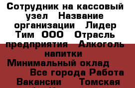 Сотрудник на кассовый узел › Название организации ­ Лидер Тим, ООО › Отрасль предприятия ­ Алкоголь, напитки › Минимальный оклад ­ 36 000 - Все города Работа » Вакансии   . Томская обл.,Кедровый г.